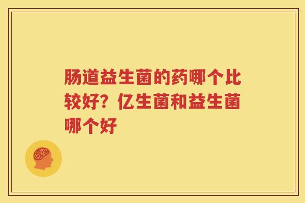 肠道益生菌的药哪个比较好？亿生菌和益生菌哪个好