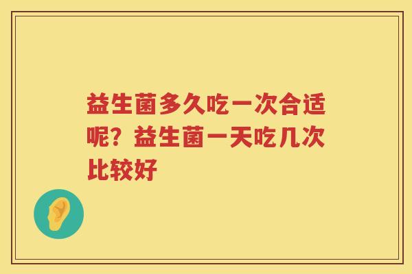 益生菌多久吃一次合适呢？益生菌一天吃几次比较好
