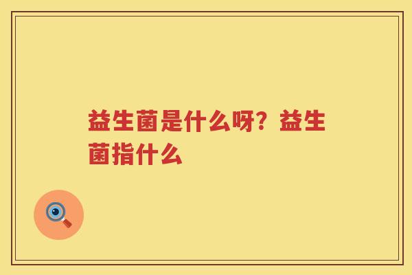 益生菌是什么呀？益生菌指什么