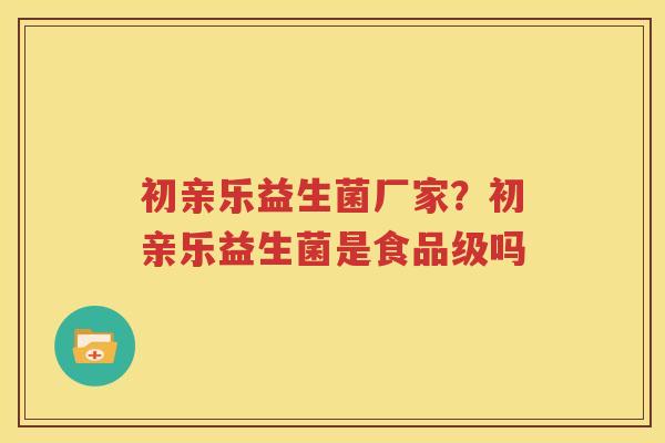 初亲乐益生菌厂家？初亲乐益生菌是食品级吗