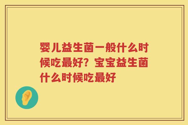 婴儿益生菌一般什么时候吃最好？宝宝益生菌什么时候吃最好