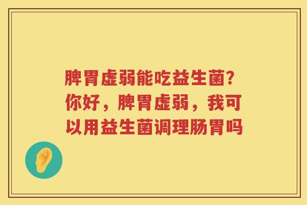 脾胃虚弱能吃益生菌？你好，脾胃虚弱，我可以用益生菌调理肠胃吗