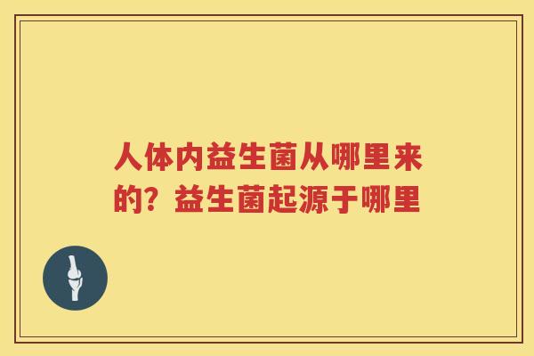 人体内益生菌从哪里来的？益生菌起源于哪里