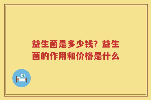 益生菌是多少钱？益生菌的作用和价格是什么