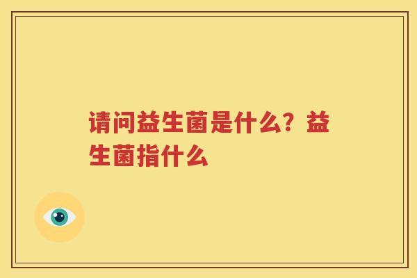请问益生菌是什么？益生菌指什么