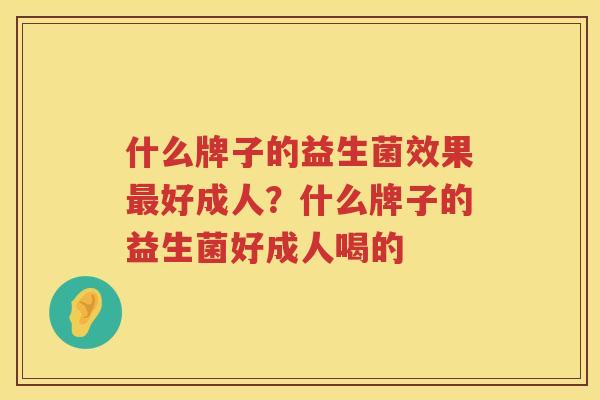 什么牌子的益生菌效果最好成人？什么牌子的益生菌好成人喝的