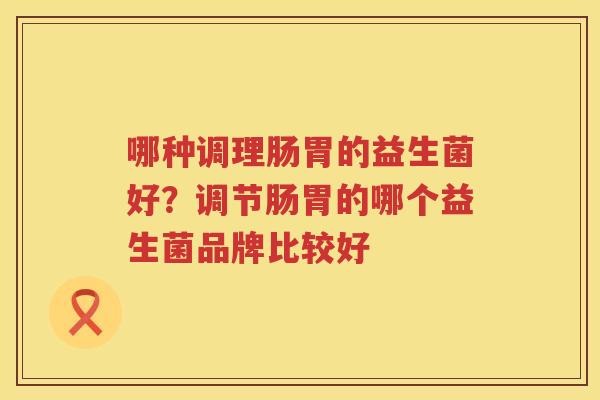 哪种调理肠胃的益生菌好？调节肠胃的哪个益生菌品牌比较好