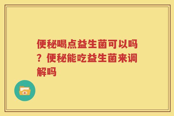 便秘喝点益生菌可以吗？便秘能吃益生菌来调解吗