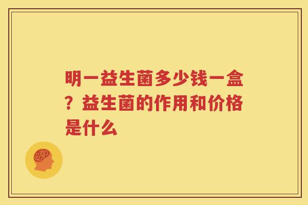 明一益生菌多少钱一盒？益生菌的作用和价格是什么