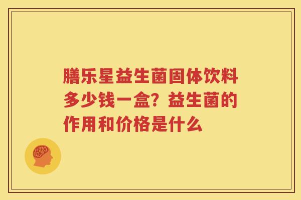 膳乐星益生菌固体饮料多少钱一盒？益生菌的作用和价格是什么