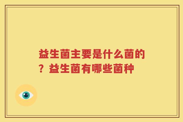 益生菌主要是什么菌的？益生菌有哪些菌种