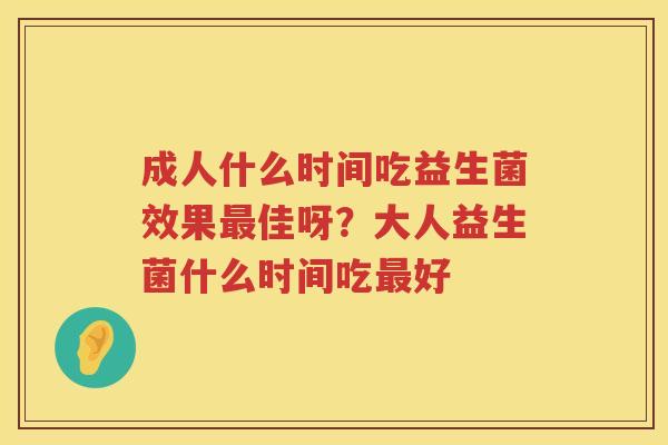 成人什么时间吃益生菌效果最佳呀？大人益生菌什么时间吃最好
