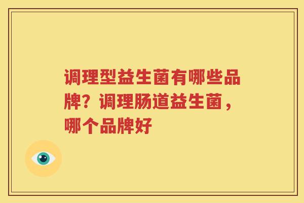 调理型益生菌有哪些品牌？调理肠道益生菌，哪个品牌好