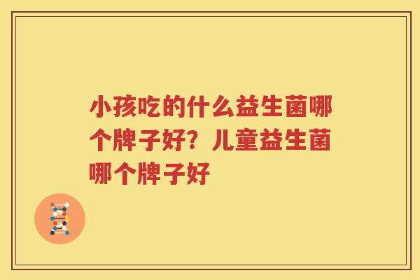 小孩吃的什么益生菌哪个牌子好？儿童益生菌哪个牌子好