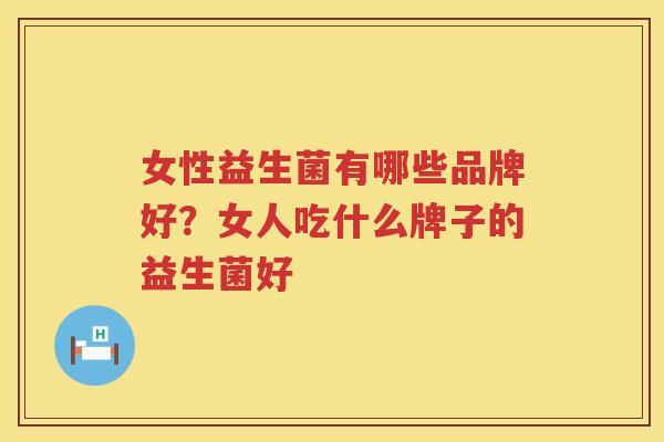 女性益生菌有哪些品牌好？女人吃什么牌子的益生菌好
