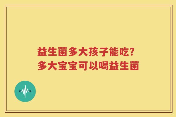 益生菌多大孩子能吃？多大宝宝可以喝益生菌