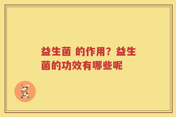 益生菌 的作用？益生菌的功效有哪些呢