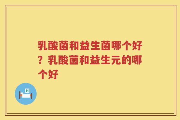 乳酸菌和益生菌哪个好？乳酸菌和益生元的哪个好
