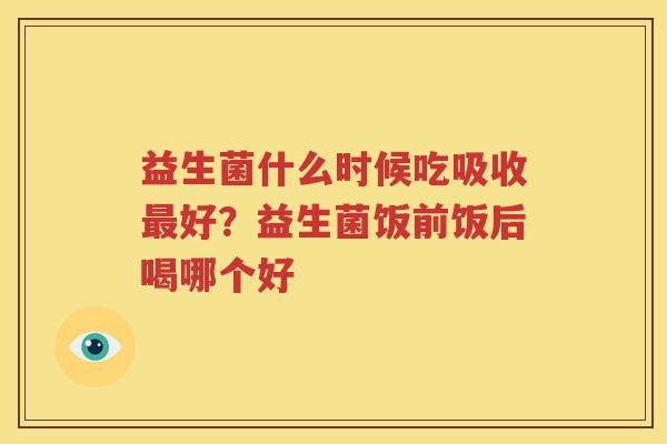 益生菌什么时候吃吸收最好？益生菌饭前饭后喝哪个好