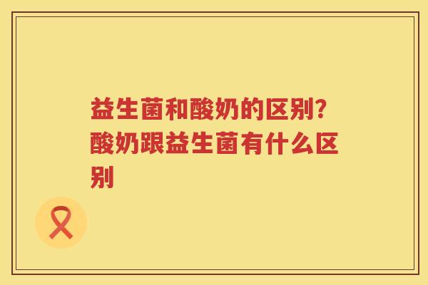 益生菌和酸奶的区别？酸奶跟益生菌有什么区别