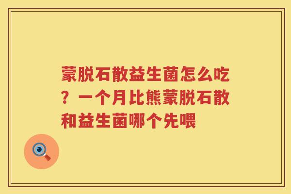 蒙脱石散益生菌怎么吃？一个月比熊蒙脱石散和益生菌哪个先喂
