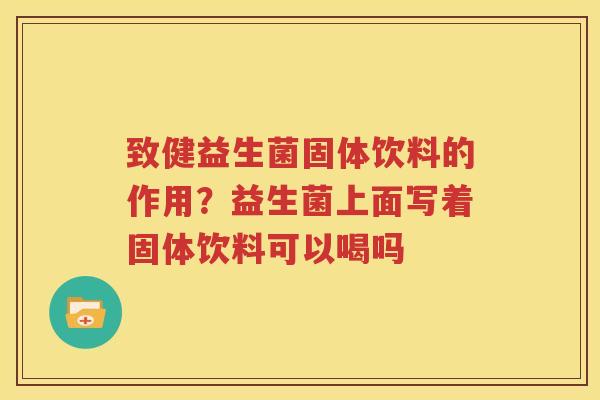 致健益生菌固体饮料的作用？益生菌上面写着固体饮料可以喝吗