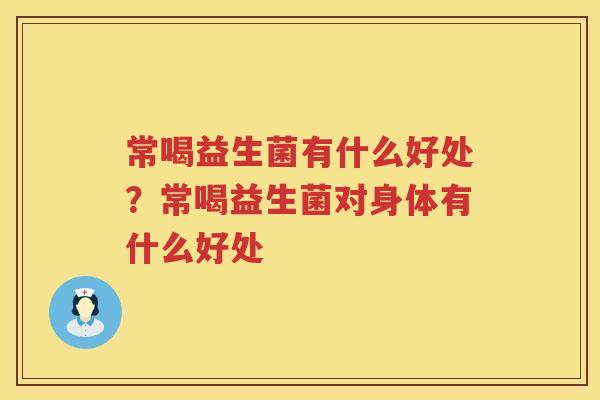 常喝益生菌有什么好处？常喝益生菌对身体有什么好处
