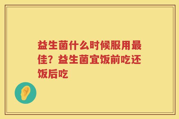 益生菌什么时候服用最佳？益生菌宜饭前吃还饭后吃