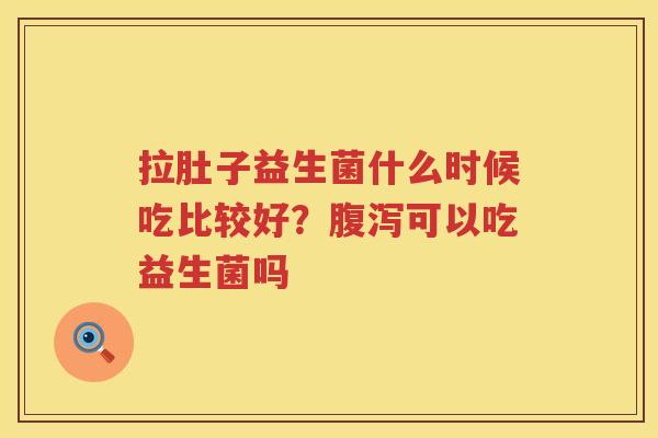 拉肚子益生菌什么时候吃比较好？腹泻可以吃益生菌吗
