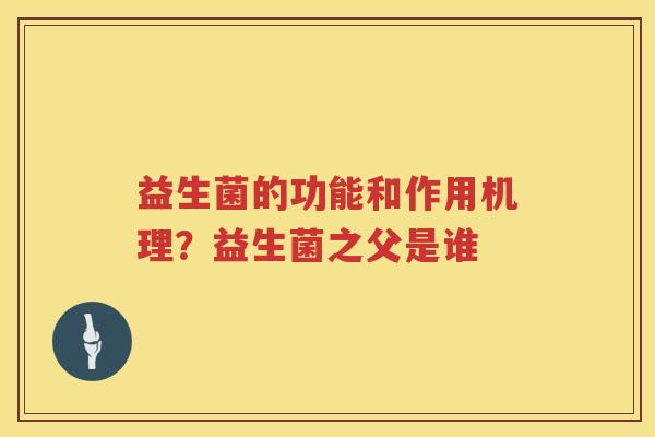 益生菌的功能和作用机理？益生菌之父是谁