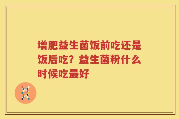 增肥益生菌饭前吃还是饭后吃？益生菌粉什么时候吃最好