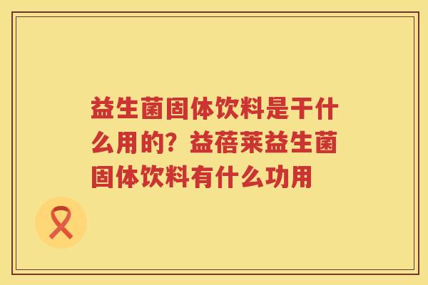 益生菌固体饮料是干什么用的？益蓓莱益生菌固体饮料有什么功用