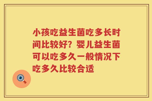 小孩吃益生菌吃多长时间比较好？婴儿益生菌可以吃多久一般情况下吃多久比较合适