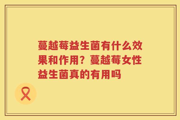 蔓越莓益生菌有什么效果和作用？蔓越莓女性益生菌真的有用吗