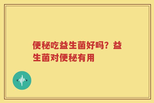 便秘吃益生菌好吗？益生菌对便秘有用