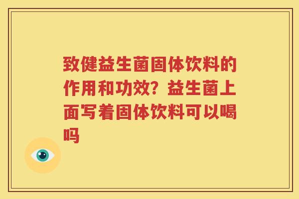 致健益生菌固体饮料的作用和功效？益生菌上面写着固体饮料可以喝吗
