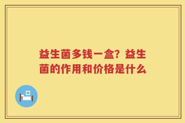 益生菌多钱一盒？益生菌的作用和价格是什么
