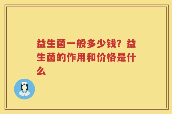 益生菌一般多少钱？益生菌的作用和价格是什么