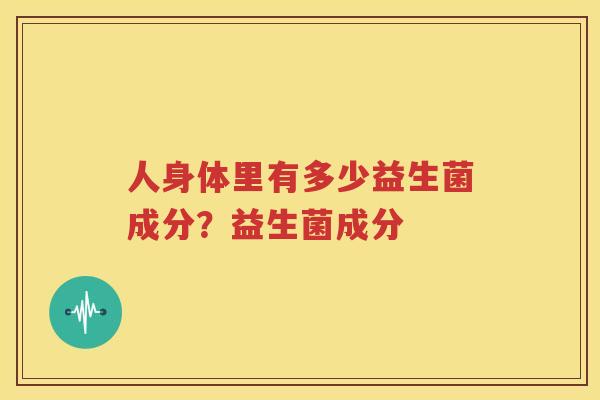 人身体里有多少益生菌成分？益生菌成分