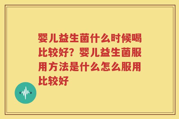婴儿益生菌什么时候喝比较好？婴儿益生菌服用方法是什么怎么服用比较好