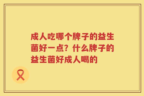 成人吃哪个牌子的益生菌好一点？什么牌子的益生菌好成人喝的