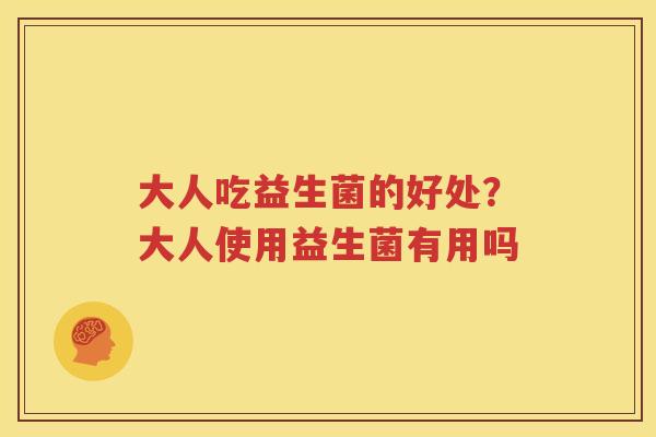 大人吃益生菌的好处？大人使用益生菌有用吗