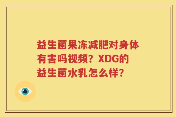 益生菌果冻减肥对身体有害吗视频？XDG的益生菌水乳怎么样？