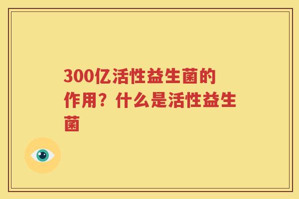 300亿活性益生菌的作用？什么是活性益生菌