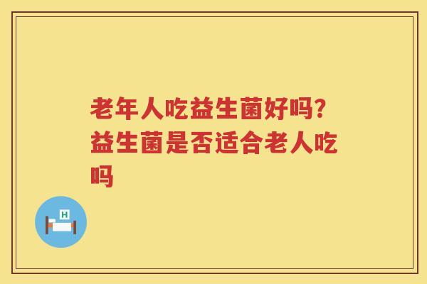 老年人吃益生菌好吗？益生菌是否适合老人吃吗