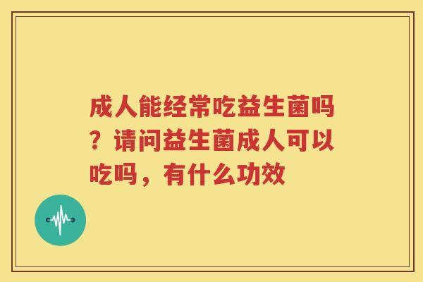 成人能经常吃益生菌吗？请问益生菌成人可以吃吗，有什么功效