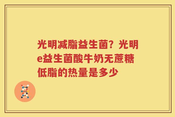 光明减脂益生菌？光明e益生菌酸牛奶无蔗糖低脂的热量是多少