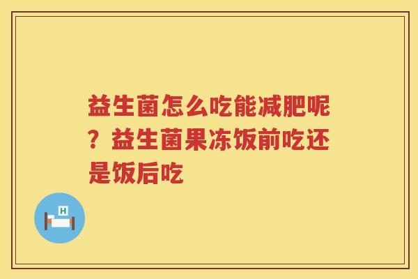 益生菌怎么吃能减肥呢？益生菌果冻饭前吃还是饭后吃