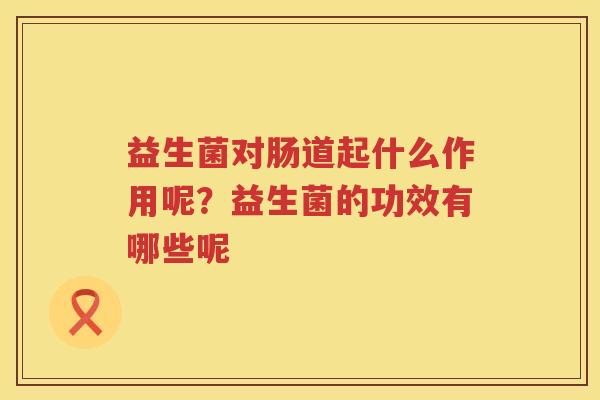 益生菌对肠道起什么作用呢？益生菌的功效有哪些呢