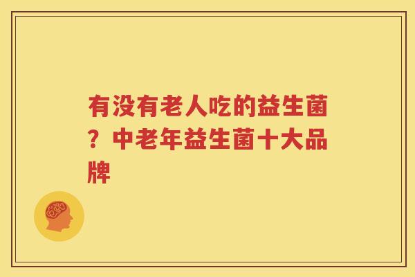 有没有老人吃的益生菌？中老年益生菌十大品牌